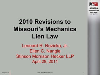 Leonard R. Ruzicka, Jr. Ellen C. Nangle Stinson Morrison Hecker LLP April 28, 2011 www.stinson.com 2010 Revisions to Missouri’s Mechanics Lien Law © 2011, Stinson Morrison Hecker LLP 