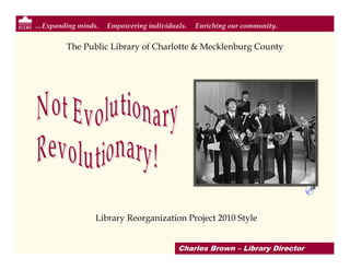 …Expanding minds.   Empowering individuals.   Enriching our community.


        The Public Library of Charlotte & Mecklenburg County




                Library Reorganization Project 2010 Style


                                        Charles Brown – Library Director
 