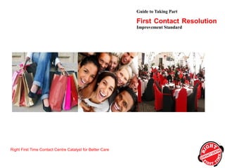 Guide to Taking Part
Right First Time Contact Centre Catalyst for Better Care
First Contact Resolution
Improvement Standard
 