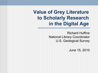Value of Grey Literature
to Scholarly Research
in the Digital Age
Richard Huffine
National Library Coordinator
U.S. Geological Survey
June 15, 2010
 