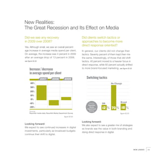 New Realities:
The Great Recession and Its Effect on Media
Did we see any recovery                                         Did clients switch tactics or
in 2009 over 2008?                                              approaches to become more
Yes. Although small, we saw an overall percent-
                                                                direct response oriented?
age increase in average media spend per client.                 In general, our clients did not change their
On average, the increase was 4 percent in 2009                  tactics. Seventy percent of them kept their mix
after an average drop of 13 percent in 2008.                    the same. Interestingly, of those that did shift
see figure 02.02                                                tactics, 40 percent moved to a heavier focus in
                                                                direct response, while 60 percent actually shifted
                                                                to more brand-focused marketing. see figure 02.03
      Increase / decrease
      in average spend per client
                   2007           2008            2009              Switching tactics
       40%                                                                                  No Change
       30%
       20%
       10%
       0%
      -10%                                                                                            Brand
                                                                       Source      DR
                                                                      Razorfish
      -20%                                                             Media
                                                                     Department     12 % 70 % 18 %
      Sources                                                          Survey
      Razorfish media data; Razorfish Media Department Survey                                         figure 02.03
                                                 figure 02.02


                                                                Looking forward:
Looking forward:
                                                                We also expect to see a greater mix of strategies
We expect to see continued increases in digital
                                                                as brands see the value in both branding and
investments, particularly as broadcast budgets
                                                                doing direct response in digital.
continue their shift to digital.




                                                                                                                     NEW LENSES   11
 