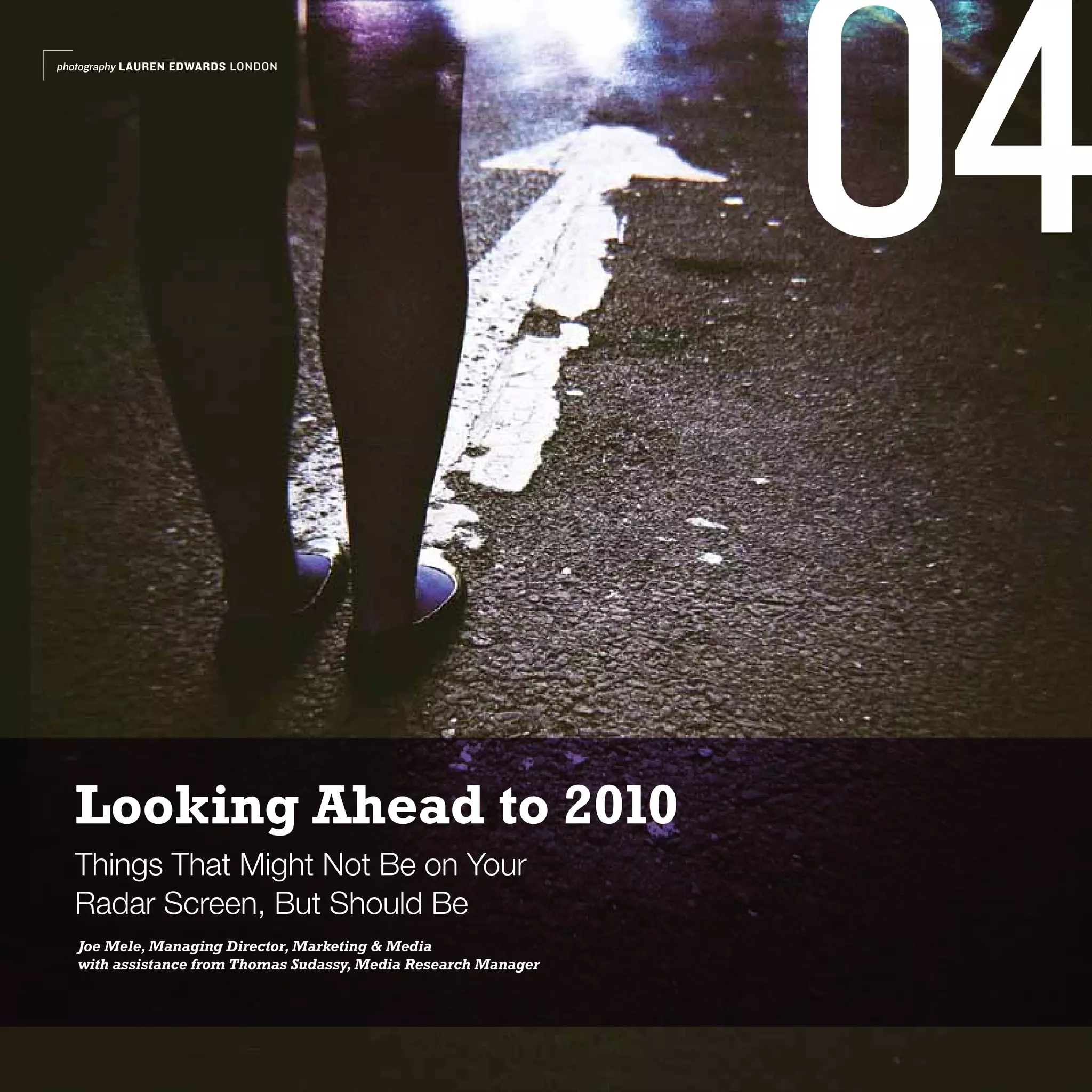 photography LAUREN EDWARDS LONDON




                                                                 04
  Looking Ahead to 2010
  Things That Might Not Be on Your
  Radar Screen, But Should Be
   Joe Mele, Managing Director, Marketing & Media
   with assistance from Thomas Sudassy, Media Research Manager
 