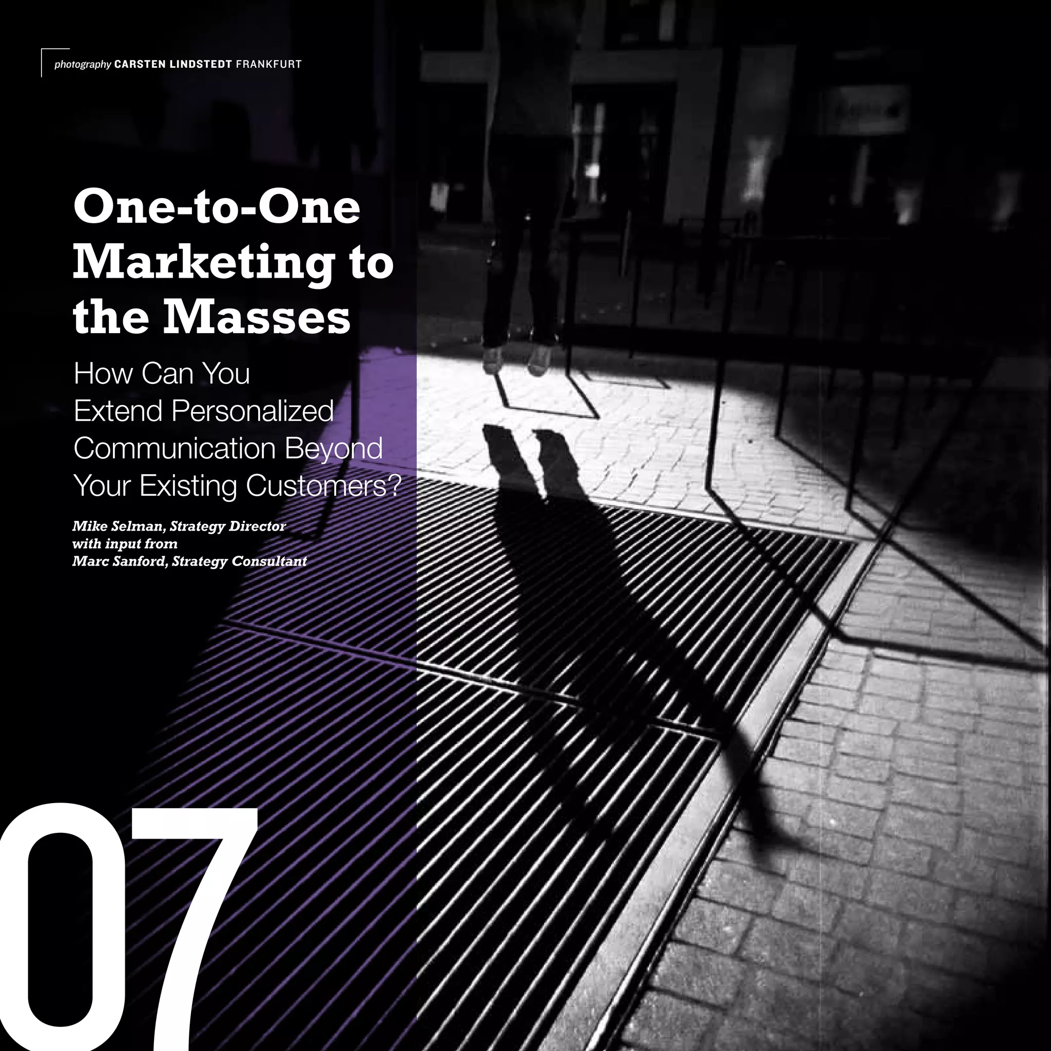 photography CARSTEN LINDSTEDT FRANKFURT




  One-to-One
  Marketing to
  the Masses
  How Can You
  Extend Personalized
  Communication Beyond
  Your Existing Customers?
  Mike Selman, Strategy Director
  with input from
  Marc Sanford, Strategy Consultant
 