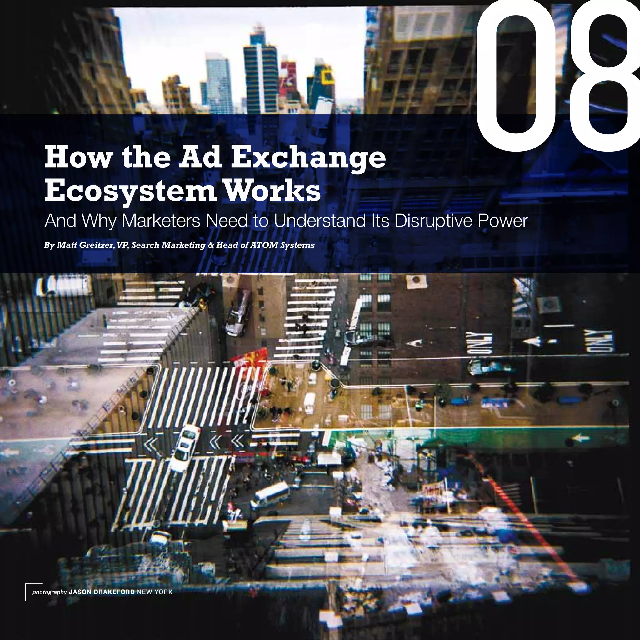 How the Ad Exchange
  Ecosystem Works
   And Why Marketers Need to Understand Its Disruptive Power
  By Matt Greitzer, VP, Search Marketing & Head of ATOM Systems
                                                                  08

photography JASON DRAKEFORD NEW YORK
 