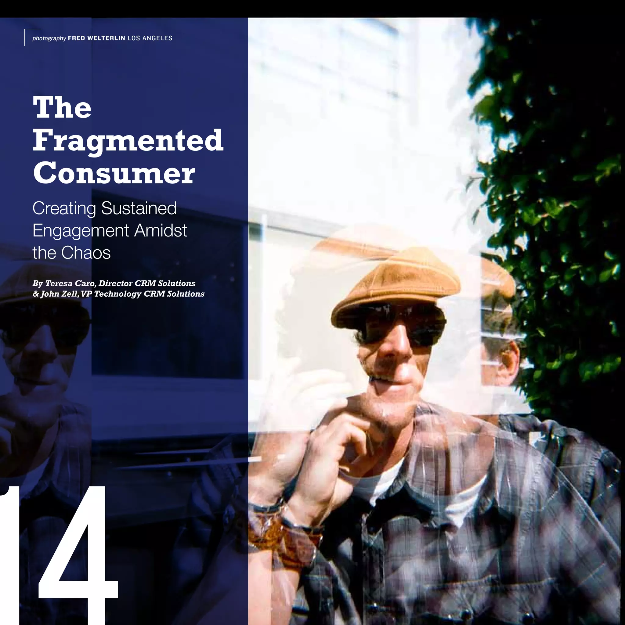 photography FRED WELTERLIN LOS ANGELES




The
Fragmented
Consumer
Creating Sustained
Engagement Amidst
the Chaos
By Teresa Caro, Director CRM Solutions
& John Zell, VP Technology CRM Solutions
 