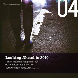 photography LAUREN EDWARDS LONDON




                                                                 04
  Looking Ahead to 2010
  Things That Might Not Be on Your
  Radar Screen, But Should Be
   Joe Mele, Managing Director, Marketing & Media
   with assistance from Thomas Sudassy, Media Research Manager
 