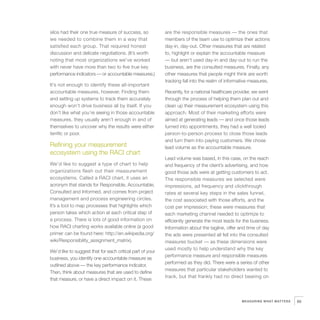 silos had their one true measure of success, so            are the responsible measures — the ones that
we needed to combine them in a way that                    members of the team use to optimize their actions
satisfied each group. That required honest                 day-in, day-out. Other measures that are related
discussion and delicate negotiations. (It’s worth          to, highlight or explain the accountable measure
noting that most organizations we’ve worked                — but aren’t used day-in and day-out to run the
with never have more than two to five true key             business, are the consulted measures. Finally, any
performance indicators — or accountable measures.)         other measures that people might think are worth
                                                           tracking fall into the realm of informative measures.
It’s not enough to identify these all-important
accountable measures, however. Finding them                Recently, for a national healthcare provider, we went
and setting up systems to track them accurately            through the process of helping them plan out and
enough won’t drive business all by itself. If you          clean up their measurement ecosystem using this
don’t like what you’re seeing in those accountable         approach. Most of their marketing efforts were
measures, they usually aren’t enough in and of             aimed at generating leads — and once those leads
themselves to uncover why the results were either          turned into appointments, they had a well tooled
terrific or poor.                                          person-to-person process to close those leads
                                                           and turn them into paying customers. We chose
Refining your measurement                                  lead volume as the accountable measure.
ecosystem using the RACI chart
                                                           Lead volume was based, in this case, on the reach
We’d like to suggest a type of chart to help               and frequency of the client’s advertising, and how
organizations flesh out their measurement                  good those ads were at getting customers to act.
ecosystems. Called a RACI chart, it uses an                The responsible measures we selected were
acronym that stands for Responsible, Accountable,          impressions, ad frequency and clickthrough
Consulted and Informed, and comes from project             rates at several key steps in the sales funnel,
management and process engineering circles.                the cost associated with those efforts, and the
It’s a tool to map processes that highlights which         cost per impression; these were measures that
person takes which action at each critical step of         each marketing channel needed to optimize to
a process. There is lots of good information on            efficiently generate the most leads for the business.
how RACI charting works available online (a good           Information about the tagline, offer and time of day
primer can be found here: http://en.wikipedia.org/         the ads were presented all fell into the consulted
wiki/Responsibility_assignment_matrix).                    measures bucket — as these dimensions were
                                                           used mostly to help understand why the key
We’d like to suggest that for each critical part of your
                                                           performance measure and responsible measures
business, you identify one accountable measure as
                                                           performed as they did. There were a series of other
outlined above — the key performance indicator.
                                                           measures that particular stakeholders wanted to
Then, think about measures that are used to define
                                                           track, but that frankly had no direct bearing on
that measure, or have a direct impact on it. These



                                                                                                  MEASURING WHAT MATTERS   65
 