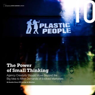 photography LAUREN EDWARDS LONDON




                                                   10
   The Power
   of Small Thinking
   Agency Creativity Should Move Beyond the
   Big Idea to Meet Demands of Evolved Marketers
   By Brandon Geary, SVP Strategy for Americas
 