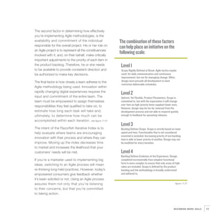 The second factor in determining how effectively
you’re implementing Agile methodologies, is the
availability and commitment of the individual             The combination of these factors
responsible for the overall project. His or her role on
                                                          can help place an initiative on the
an Agile project is to represent all the constituencies
involved with it, and, on their behalf, make critically
                                                          following scale:
important adjustments to the priority of each item in
the product backlog. Therefore, he or she needs            Level 1
to be available to provide consistent direction and        Scope Rigidly Defined at Onset. Agile tactics maybe
be authorized to make key decisions.                       used for daily communication and continuous
                                                           improvement, but not for managing change. Often,
The final factor is how closely a team adheres to the      design must precede all development to meet
                                                           restrictive deliverable schedules.
Agile methodology being used. Innovation within
rapidly changing digital experiences requires the
                                                           Level 2
input and commitment of the entire team. The               Upfront, Yet Flexible, Product Parameters. Scope is
team must be empowered to assign themselves                committed to, but with the expectation it will change
responsibilities they feel qualified to take on, to        over time as high-priority items supplant lower ones.
                                                           However, design may be too far removed from the
estimate how long each task will take and,                 development process and not able to respond quickly
ultimately, to determine how much can be                   enough to feedback for upcoming releases.
accomplished within each iteration. see figure 11.01
                                                           Level 3
The intent of the Razorfish Iterative Index is to          Backlog Defines Scope. Scope is strictly based on team
help evaluate where teams are encouraging                  speed and time. Functionality that is not considered
                                                           essential is excluded. Increasing priority of one backlog
innovation with their process and where they can           item is able to lower priority of another. Design may not
improve. Moving up the index decreases time                be modified for every iteration.
to market and increases the likelihood that your
customers’ needs will be met.                              Level 4
                                                           Backlog Defines Evolution of the Experience. Design
If you’re a marketer used to implementing big              completed incrementally from simplest functional
                                                           form to more complex to ensure that only areas of high
ideas, switching to an Agile process will mean
                                                           value are included. Scope is defined by the product
re-thinking long-held practices. However, today’s          backlog and the methodology is broadly understood
empowered consumers give feedback whether                  and adhered to.
it’s been solicited or not. Using an Agile process
assures them not only that you’re listening                                                                   figure 11.01

to their concerns, but that you’re committed
to taking action.



                                                                                                             BECOMING MORE AGILE   77
 