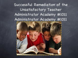Successful Remediation of the Unsatisfactory Teacher Administrator Academy #1011 Administrator Academy #1011 