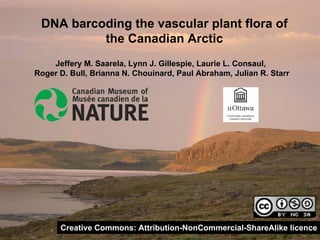 DNA barcoding the vascular plant flora of
          the Canadian Arctic
    Jeffery M. Saarela, Lynn J. Gillespie, Laurie L. Consaul,
Roger D. Bull, Brianna N. Chouinard, Paul Abraham, Julian R. Starr




      Creative Commons: Attribution-NonCommercial-ShareAlike licence
 