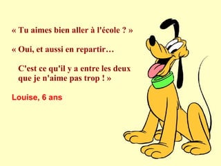 « Tu aimes bien aller à l'école ? »
« Oui, et aussi en repartir…
C'est ce qu'il y a entre les deux
que je n'aime pas trop ! »
Louise, 6 ans

 