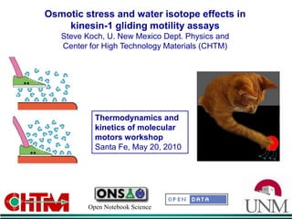 Osmotic stress and water isotope effects in  kinesin-1 gliding motility assays Steve Koch, U. New Mexico Dept. Physics and  Center for High Technology Materials (CHTM) Thermodynamics and  kinetics of molecular  motors workshop Santa Fe, May 20, 2010 Open Notebook Science 