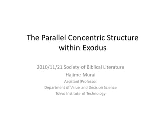 The Parallel Concentric Structure 
within Exodus
2010/11/21 Society of Biblical Literature 
Hajime Murai
Assistant Professor 
Department of Value and Decision Science
Tokyo Institute of Technology
 