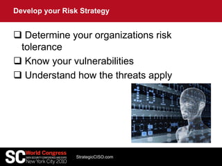  Determine your organizations risk
tolerance
 Know your vulnerabilities
 Understand how the threats apply
Develop your Risk Strategy
StrategicCISO.com
 