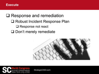  Response and remediation
 Robust Incident Response Plan
 Response not react
 Don’t merely remediate
Execute
StrategicCISO.com
 