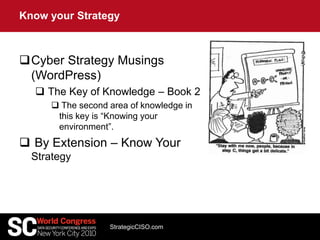 Cyber Strategy Musings
(WordPress)
 The Key of Knowledge – Book 2
 The second area of knowledge in
this key is “Knowing your
environment”.
 By Extension – Know Your
Strategy
Know your Strategy
StrategicCISO.com
 