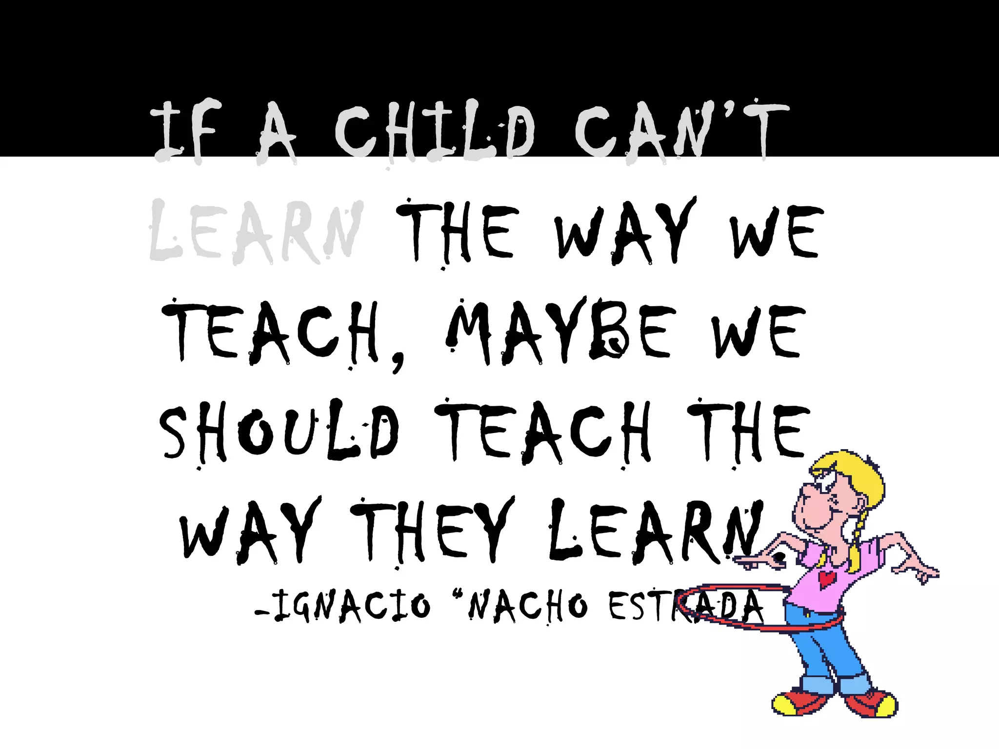 IF A CHILD CAN’T
LEARN THE WAY WE
TEACH, MAYBE WE
SHOULD TEACH THE
WAY THEY LEARN.
-IGNACIO “NACHO ESTRADA
 
