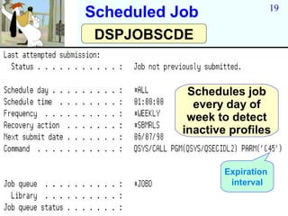 19
Scheduled Job
 DSPJOBSCDE


            Schedules job
             every day of
            week to detect
           inactive profiles


                   Expiration
                    interval
 