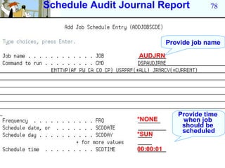 Schedule Audit Journal Report             78



                             Provide job name

                  AUDJRN




                                Provide time
                  *NONE          when job
                                 should be
                                 scheduled
                  *SUN

                  00:00:01
 