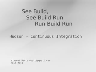 See Build,
         See Build Run
            Run Build Run

Hudson - Continuous Integration




Vincent Batts vbatts@gmail.com
SELF 2010
 