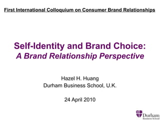 Self-Identity and Brand Choice:
A Brand Relationship Perspective
Hazel H. Huang
Durham Business School, U.K.
24 April 2010
First International Colloquium on Consumer Brand Relationships
 