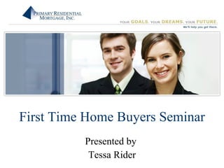 First Time Home Buyers Seminar Presented by  Tessa Rider 