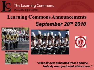 Learning Commons Announcements    September 20th2010 “Nobody ever graduated from a library.         Nobody ever graduated without one.” 
