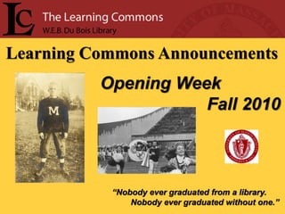 Learning Commons Announcements
          Opening Week
                     Fall 2010



           “Nobody ever graduated from a library.
               Nobody ever graduated without one.”
 