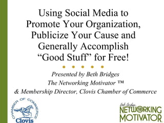 Using Social Media to Promote Your Organization, Publicize Your Cause and Generally Accomplish “Good Stuff” for Free! Presented by Beth Bridges The Networking Motivator ™ & Membership Director, Clovis Chamber of Commerce 