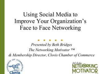 Using Social Media to Improve Your Organization’s Face to Face Networking Presented by Beth Bridges The Networking Motivator ™ & Membership Director, Clovis Chamber of Commerce 