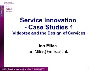 Service Innovation  - Case Studies 1 Videotex and the Design of Services Ian Miles [email_address]  