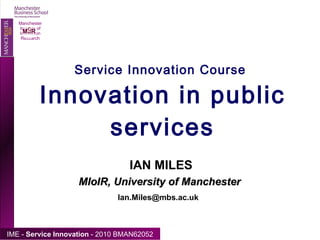 Service Innovation Course  Innovation in public services IAN MILES  [email_address] MIoIR, University of Manchester 