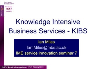 Knowledge Intensive Business Services - KIBS Ian Miles [email_address] IME service innovation seminar 7 