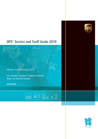 UPS® Service and Tariff Guide 2010




Effective from 4th January 2010

For customers located in England, Scotland,
Wales and Northern Ireland

RATES IN GBP
 