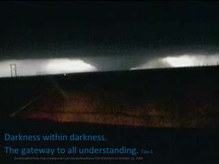 Darkness within darkness.  The gateway to all understanding.  Tao 1 Downloaded from http://www.kake.com/news/headlines/7347256.html on October 15, 2008 