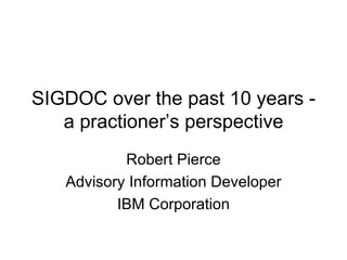 SIGDOC over the past 10 years - a practioner’s perspective Robert Pierce Advisory Information Developer IBM Corporation 