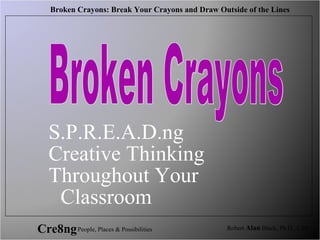 Broken Crayons: Break Your Crayons and Draw Outside of the Lines
Robert Alan Black, Ph.D., CSPCre8ngPeople, Places & Possibilities
S.P.R.E.A.D.ng
Creative Thinking
Throughout Your
Classroom
 