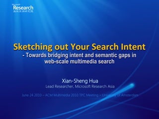 Sketching out Your Search Intent
  - Towards bridging intent and semantic gaps in
          web-scale multimedia search


                          Xian-Sheng Hua
                Lead Researcher, Microsoft Research Asia

  June 24 2010 – ACM Multimedia 2010 TPC Meeting – University of Amsterdam
 