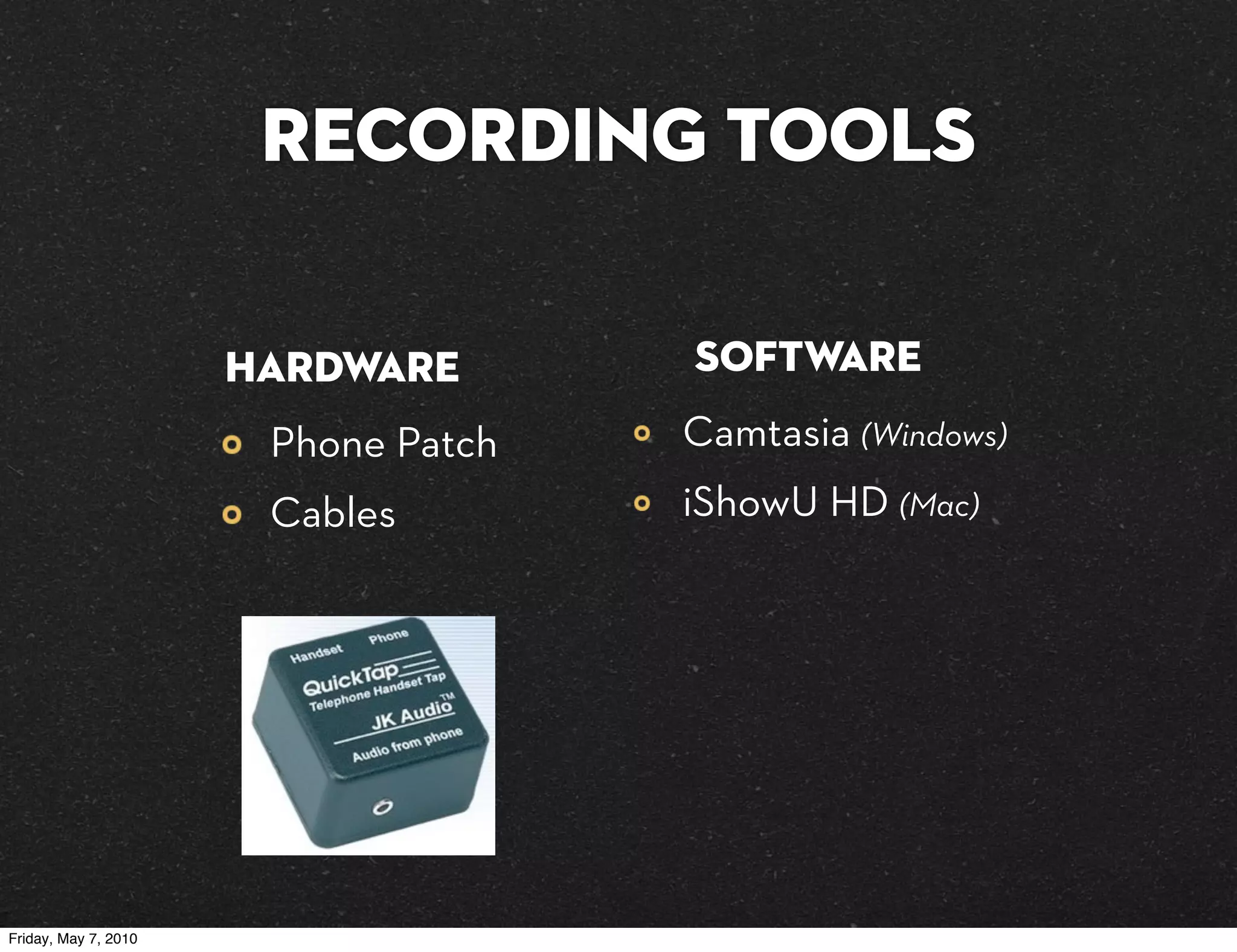 Recording Tools

                      Hardware       Software
                       Phone Patch   Camtasia (Windows)
                       Cables        iShowU HD (Mac)




Friday, May 7, 2010
 