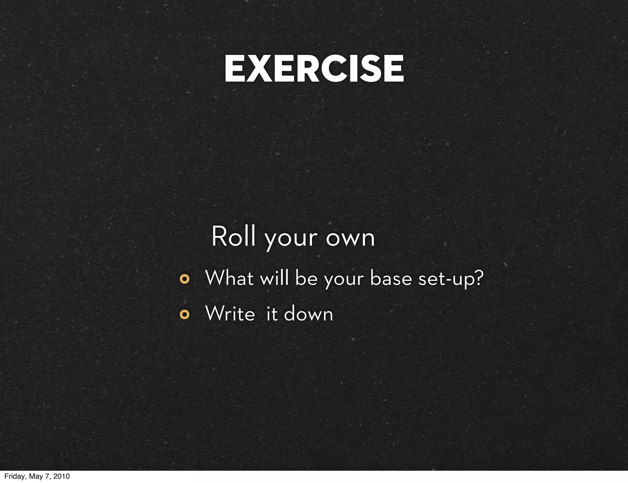 exercise



                      Roll your own
                      What will be your base set-up?
                      Write it down




Friday, May 7, 2010
 