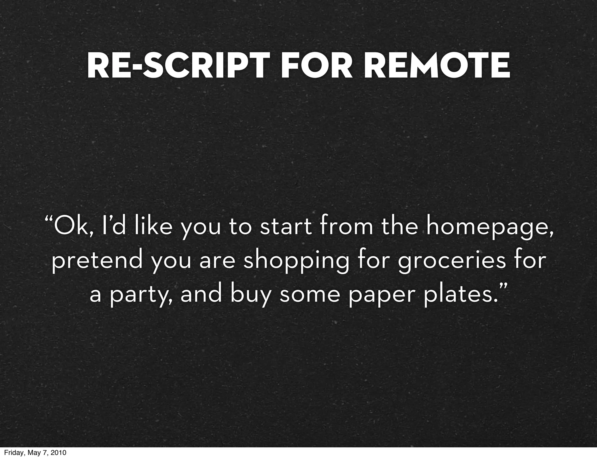 Re-script for remote



            “Ok, I’d like you to start from the homepage,
             pretend you are shopping for groceries for
                a party, and buy some paper plates.”




Friday, May 7, 2010
 