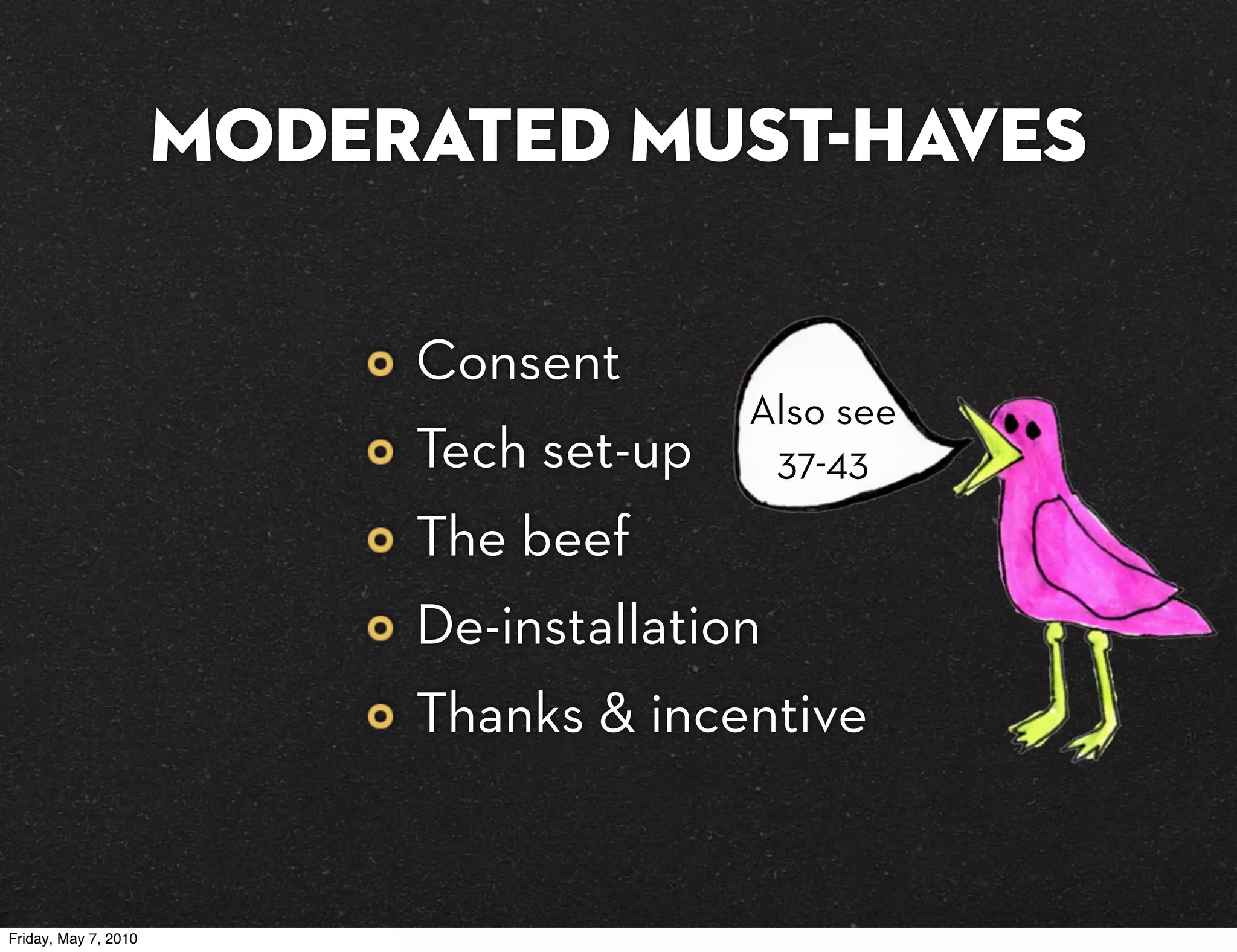 MODERATED must-haves

                           Consent
                                         Also see
                           Tech set-up    37-43
                           The beef
                           De-installation
                           Thanks & incentive


Friday, May 7, 2010
 