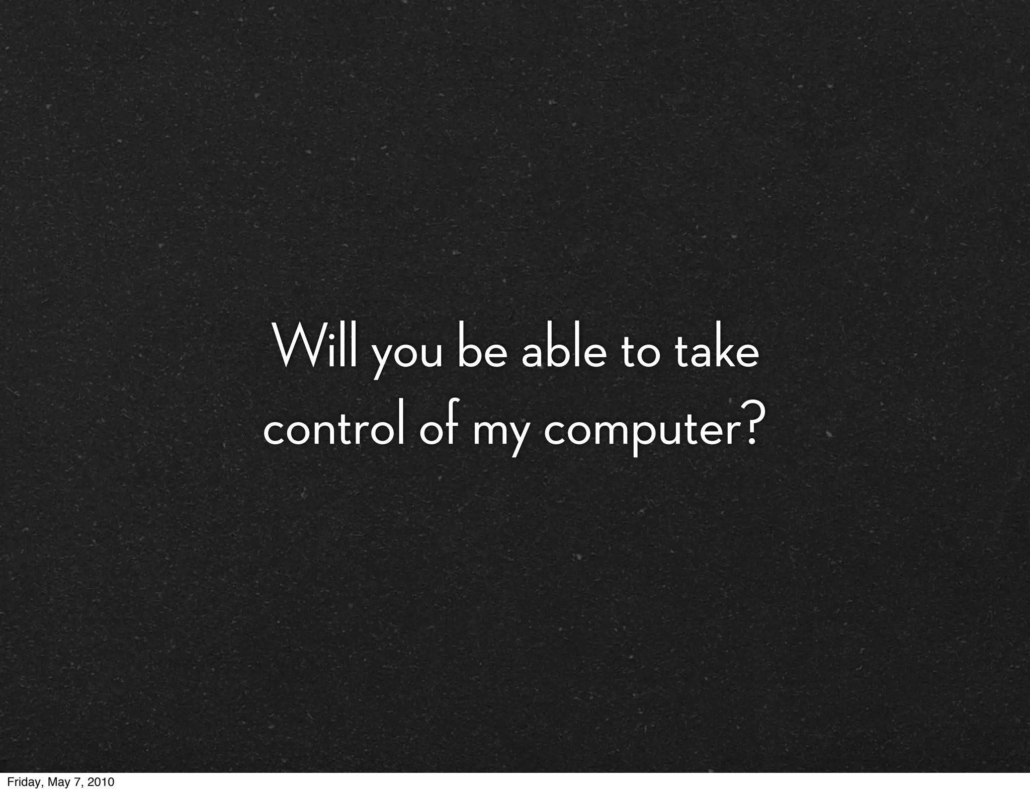 Will you be able to take
                      control of my computer?




Friday, May 7, 2010
 