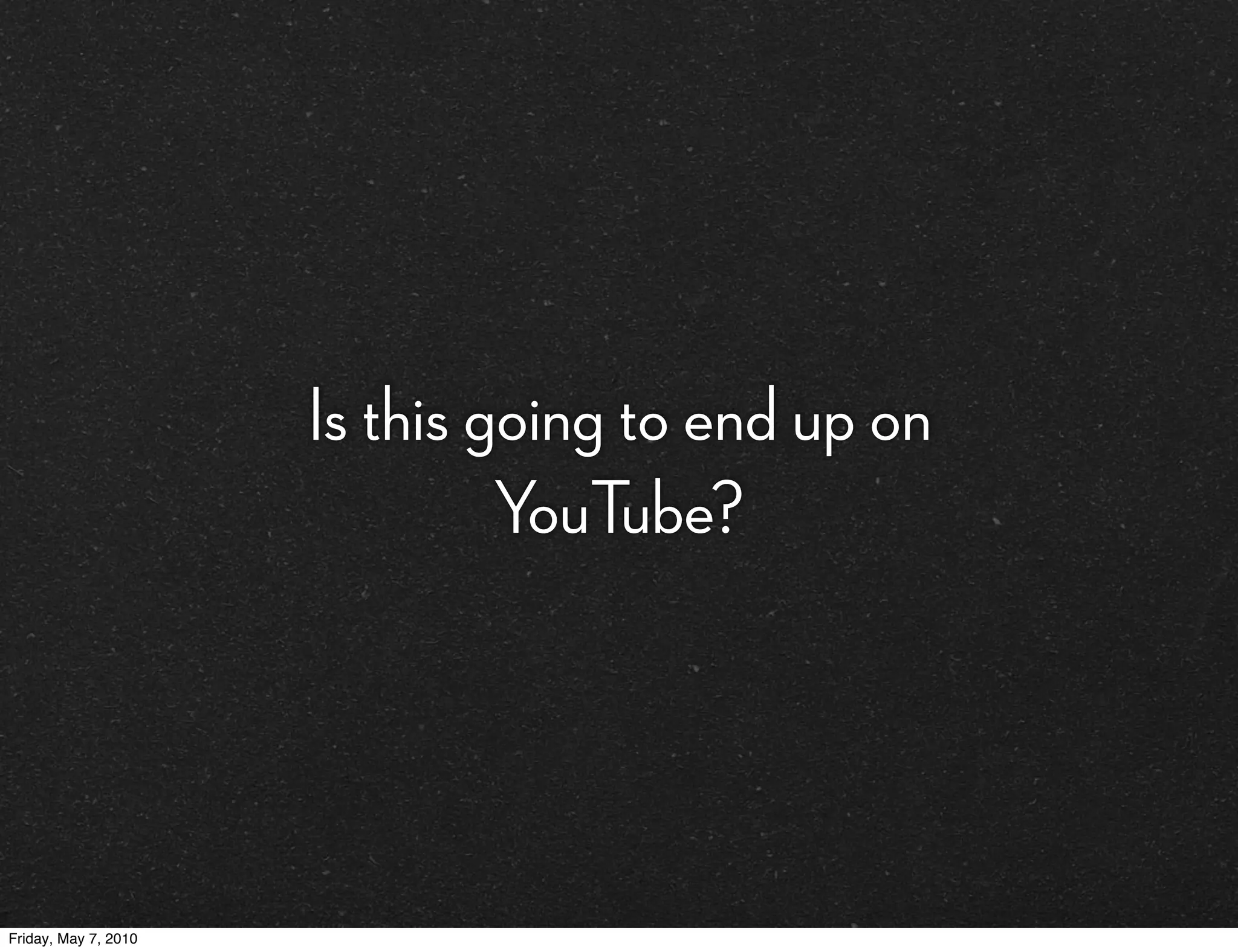 Is this going to end up on
                               YouTube?




Friday, May 7, 2010
 