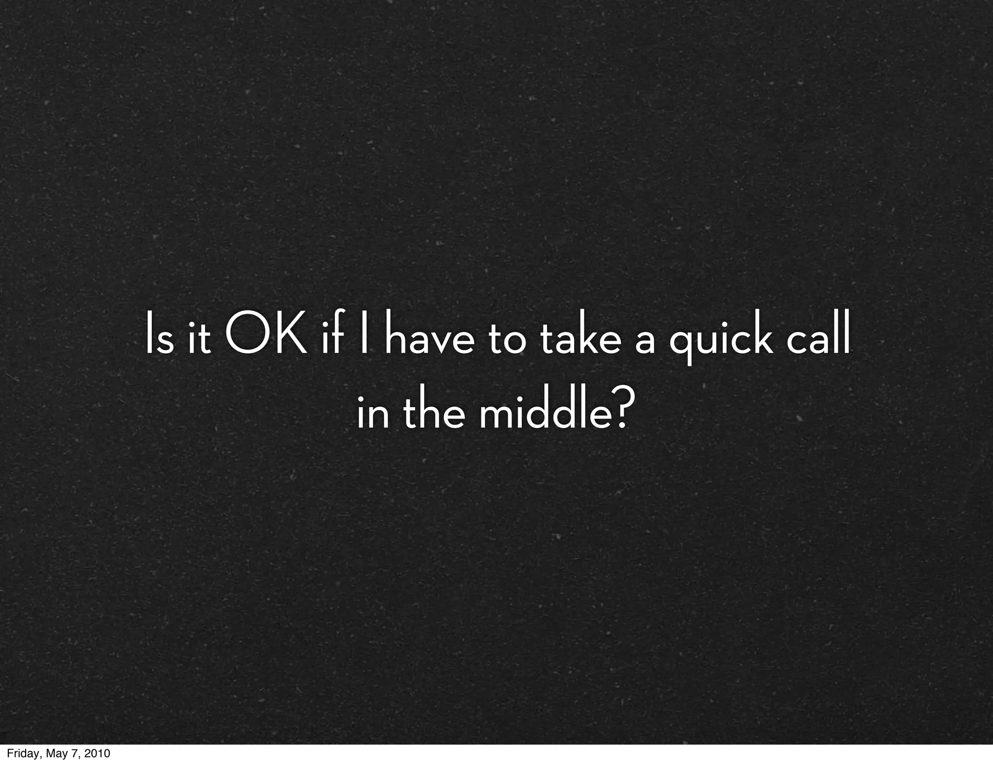 Is it OK if I have to take a quick call
                                  in the middle?




Friday, May 7, 2010
 