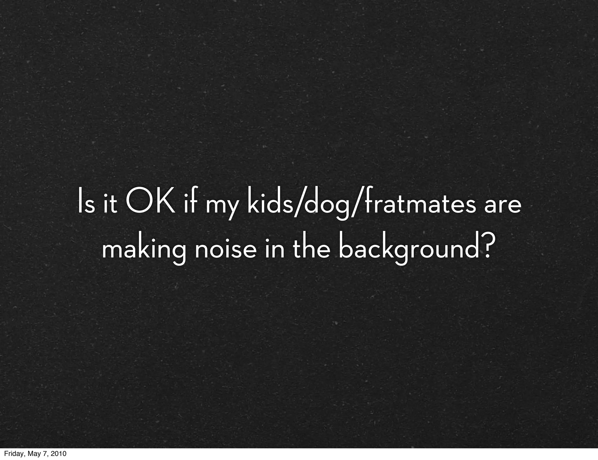 Is it OK if my kids/dog/fratmates are
                         making noise in the background?




Friday, May 7, 2010
 