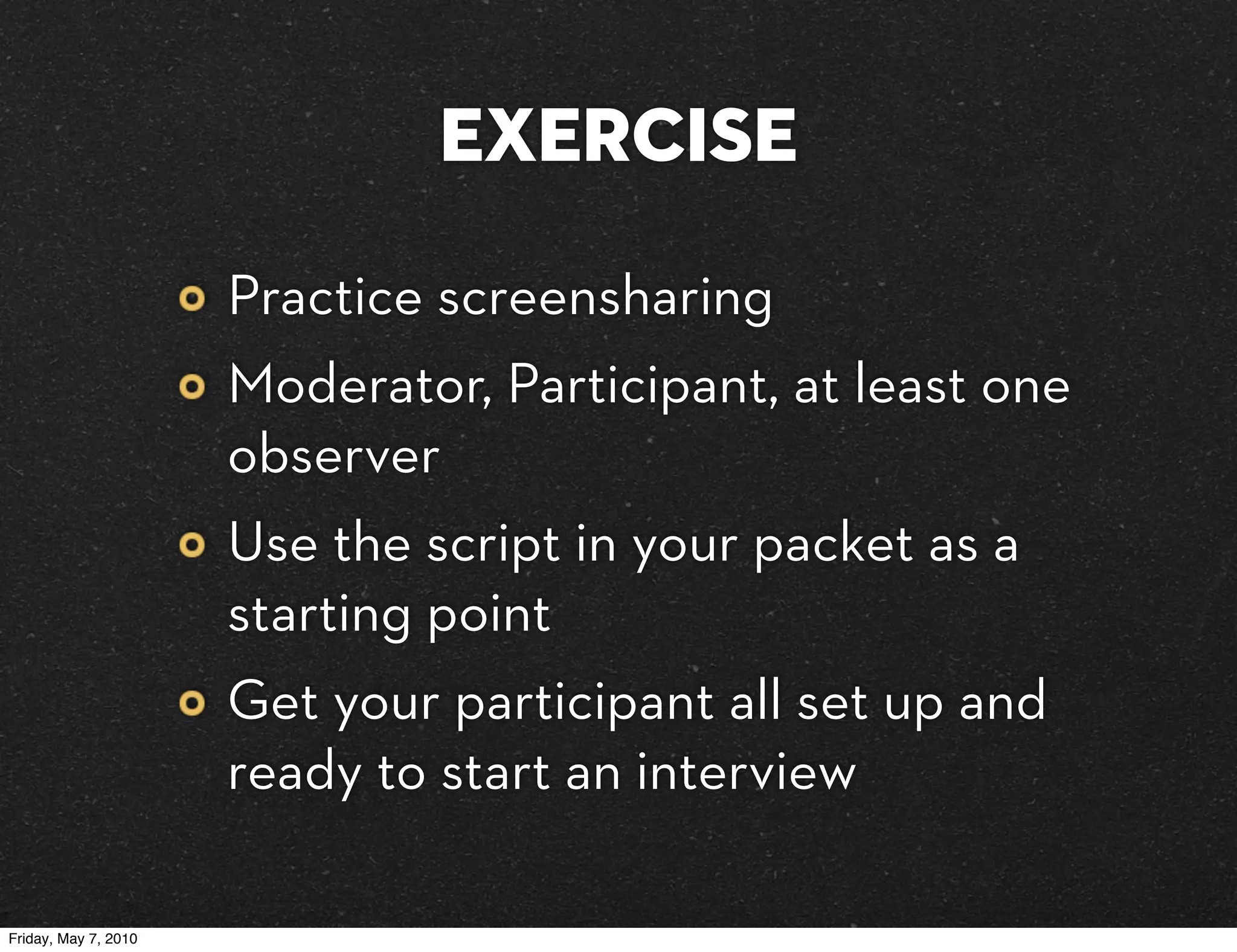 EXERCISE
                      Practice screensharing
                      Moderator, Participant, at least one
                      observer
                      Use the script in your packet as a
                      starting point
                      Get your participant all set up and
                      ready to start an interview

Friday, May 7, 2010
 