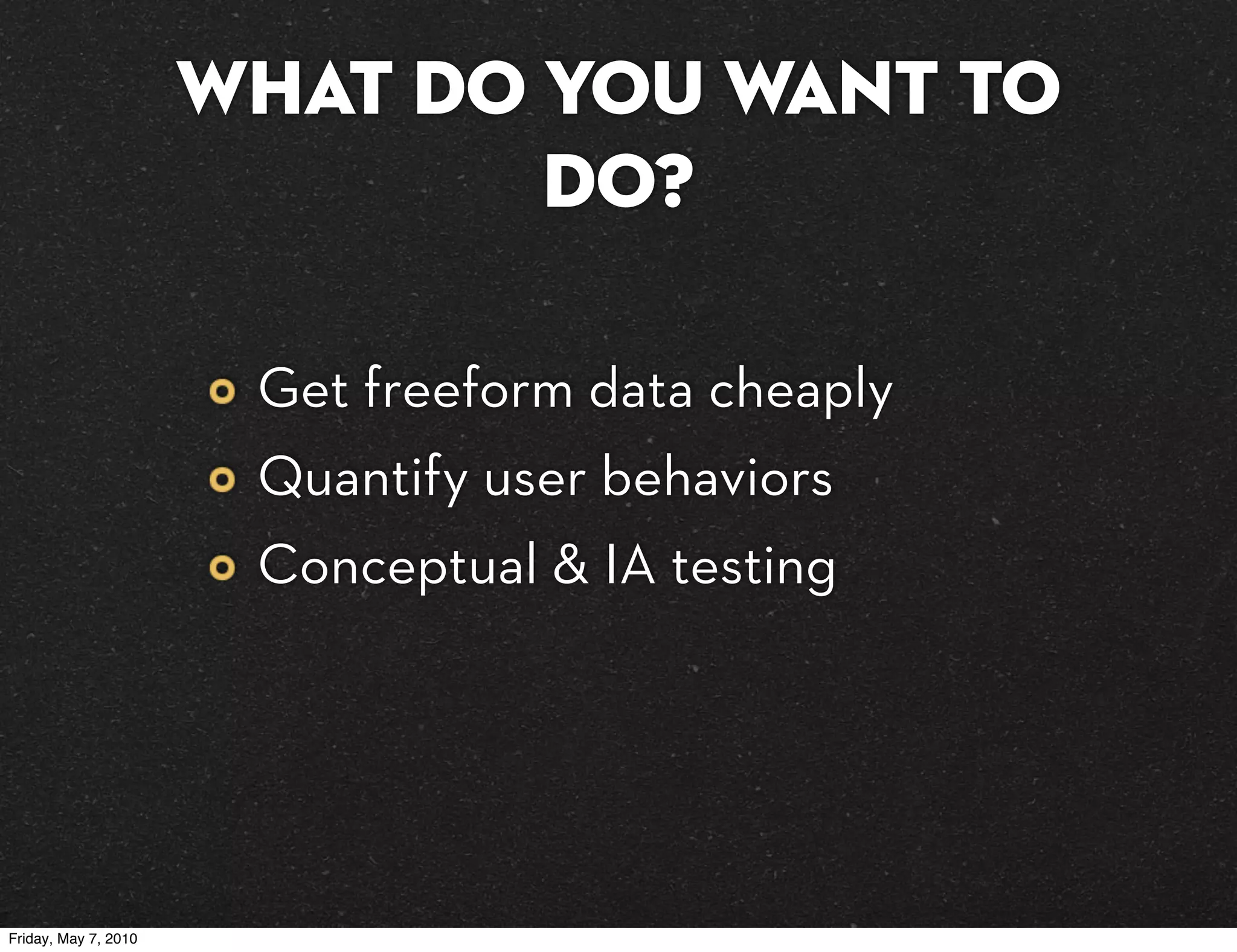 What do you want to
                              do?

                       Get freeform data cheaply
                       Quantify user behaviors
                       Conceptual & IA testing




Friday, May 7, 2010
 