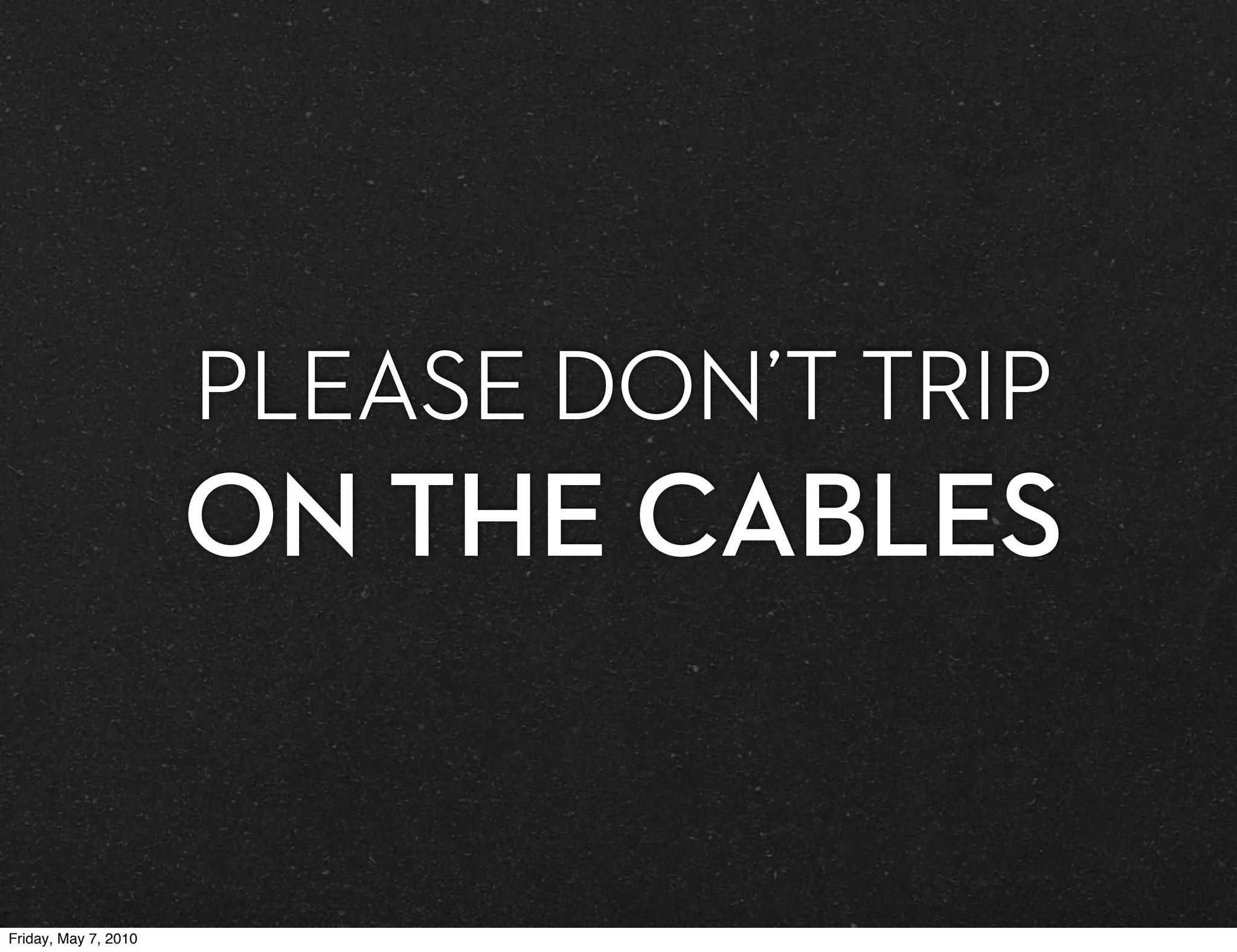 PLEASE DON’T TRIP
                      ON THE CABLES


Friday, May 7, 2010
 